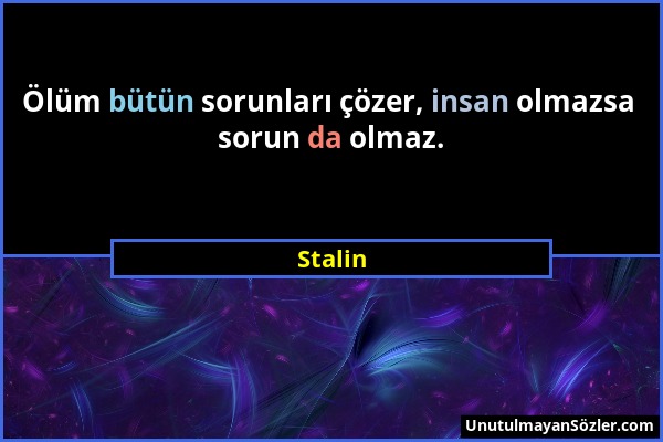 Stalin - Ölüm bütün sorunları çözer, insan olmazsa sorun da olmaz....