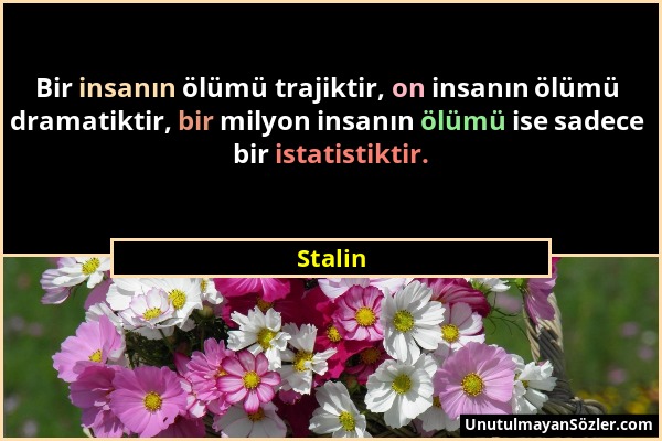 Stalin - Bir insanın ölümü trajiktir, on insanın ölümü dramatiktir, bir milyon insanın ölümü ise sadece bir istatistiktir....