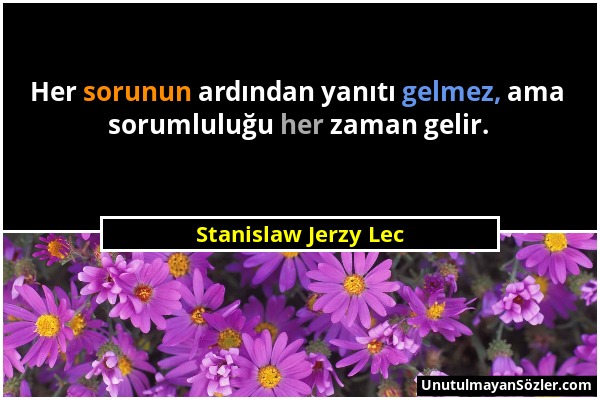 Stanislaw Jerzy Lec - Her sorunun ardından yanıtı gelmez, ama sorumluluğu her zaman gelir....