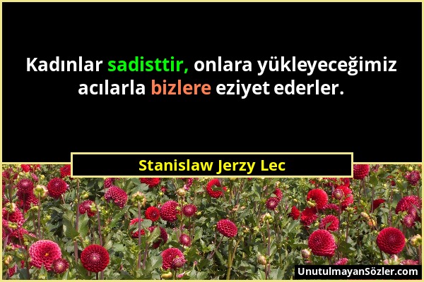 Stanislaw Jerzy Lec - Kadınlar sadisttir, onlara yükleyeceğimiz acılarla bizlere eziyet ederler....