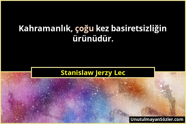 Stanislaw Jerzy Lec - Kahramanlık, çoğu kez basiretsizliğin ürünüdür....