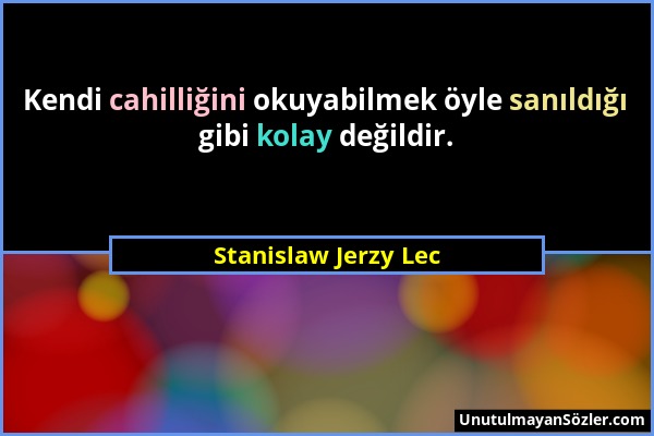 Stanislaw Jerzy Lec - Kendi cahilliğini okuyabilmek öyle sanıldığı gibi kolay değildir....