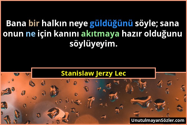 Stanislaw Jerzy Lec - Bana bir halkın neye güldüğünü söyle; sana onun ne için kanını akıtmaya hazır olduğunu söylüyeyim....