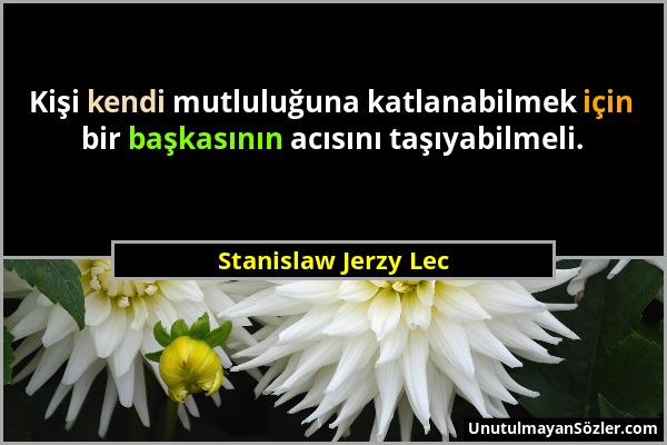Stanislaw Jerzy Lec - Kişi kendi mutluluğuna katlanabilmek için bir başkasının acısını taşıyabilmeli....