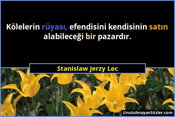 Stanislaw Jerzy Lec - Kölelerin rüyası, efendisini kendisinin satın alabileceği bir pazardır....