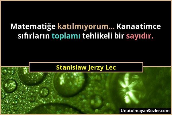 Stanislaw Jerzy Lec - Matematiğe katılmıyorum... Kanaatimce sıfırların toplamı tehlikeli bir sayıdır....
