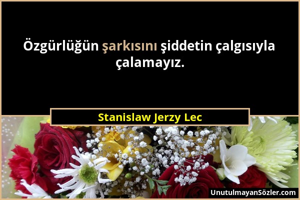 Stanislaw Jerzy Lec - Özgürlüğün şarkısını şiddetin çalgısıyla çalamayız....