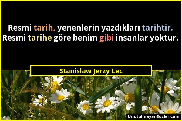 Stanislaw Jerzy Lec - Resmi tarih, yenenlerin yazdıkları tarihtir. Resmi tarihe göre benim gibi insanlar yoktur....