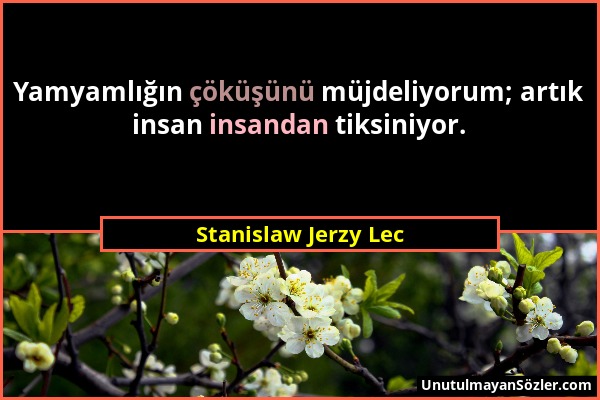 Stanislaw Jerzy Lec - Yamyamlığın çöküşünü müjdeliyorum; artık insan insandan tiksiniyor....