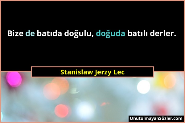 Stanislaw Jerzy Lec - Bize de batıda doğulu, doğuda batılı derler....