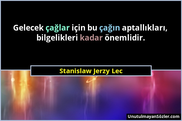 Stanislaw Jerzy Lec - Gelecek çağlar için bu çağın aptallıkları, bilgelikleri kadar önemlidir....