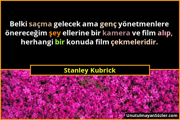 Stanley Kubrick - Belki saçma gelecek ama genç yönetmenlere önereceğim şey ellerine bir kamera ve film alıp, herhangi bir konuda film çekmeleridir....