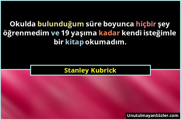 Stanley Kubrick - Okulda bulunduğum süre boyunca hiçbir şey öğrenmedim ve 19 yaşıma kadar kendi isteğimle bir kitap okumadım....