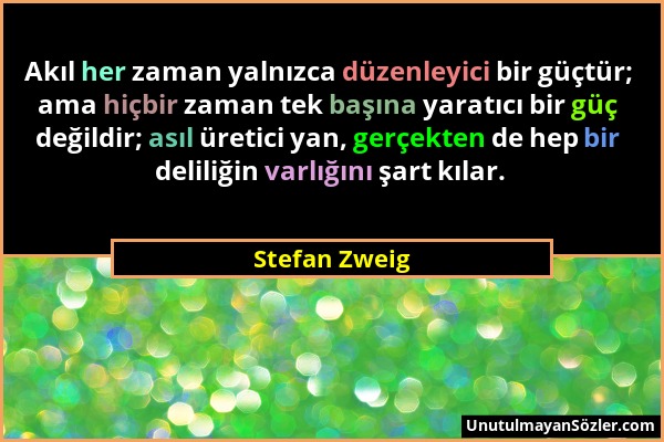 Stefan Zweig - Akıl her zaman yalnızca düzenleyici bir güçtür; ama hiçbir zaman tek başına yaratıcı bir güç değildir; asıl üretici yan, gerçekten de h...