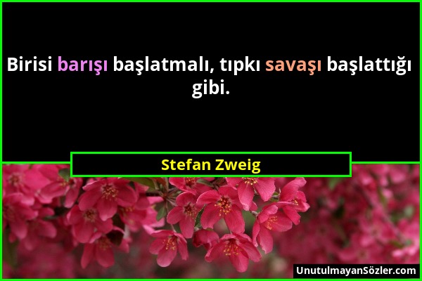 Stefan Zweig - Birisi barışı başlatmalı, tıpkı savaşı başlattığı gibi....