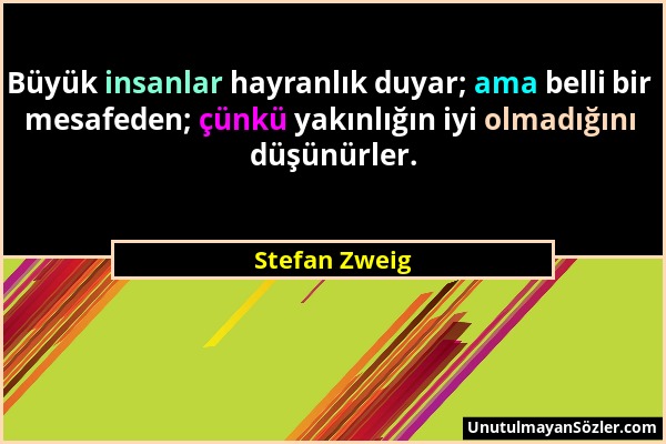 Stefan Zweig - Büyük insanlar hayranlık duyar; ama belli bir mesafeden; çünkü yakınlığın iyi olmadığını düşünürler....