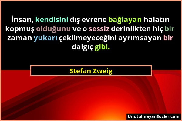 Stefan Zweig - İnsan, kendisini dış evrene bağlayan halatın kopmuş olduğunu ve o sessiz derinlikten hiç bir zaman yukarı çekilmeyeceğini ayrımsayan bi...