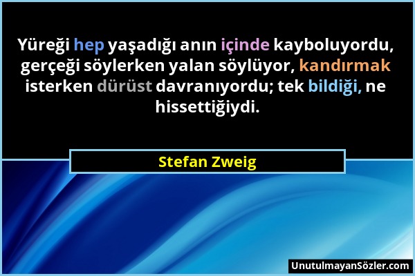 Stefan Zweig - Yüreği hep yaşadığı anın içinde kayboluyordu, gerçeği söylerken yalan söylüyor, kandırmak isterken dürüst davranıyordu; tek bildiği, ne...