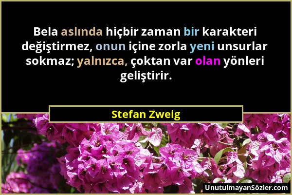 Stefan Zweig - Bela aslında hiçbir zaman bir karakteri değiştirmez, onun içine zorla yeni unsurlar sokmaz; yalnızca, çoktan var olan yönleri geliştiri...