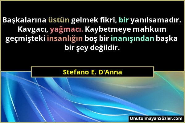 Stefano E. D'Anna - Başkalarına üstün gelmek fikri, bir yanılsamadır. Kavgacı, yağmacı. Kaybetmeye mahkum geçmişteki insanlığın boş bir inanışından ba...