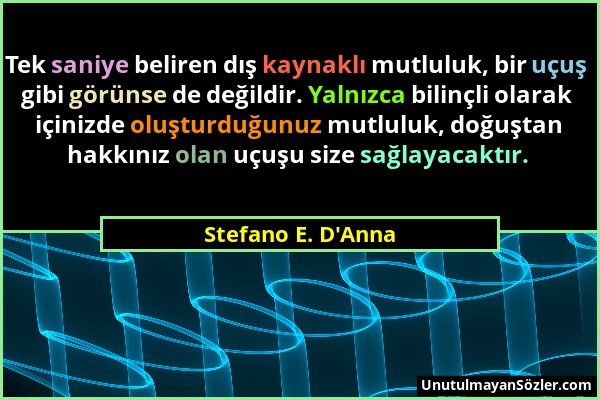 Stefano E. D'Anna - Tek saniye beliren dış kaynaklı mutluluk, bir uçuş gibi görünse de değildir. Yalnızca bilinçli olarak içinizde oluşturduğunuz mutl...