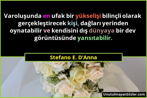 Stefano E. D'Anna - Varoluşunda en ufak bir yükselişi bilinçli olarak gerçekleştirecek kişi, dağları yerinden oynatabilir ve kendisini dış dünyaya bir...