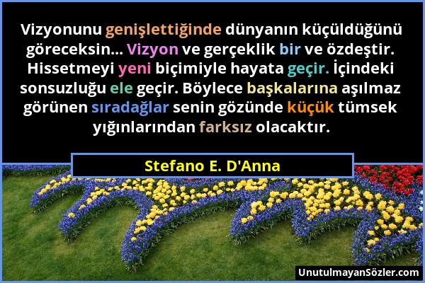 Stefano E. D'Anna - Vizyonunu genişlettiğinde dünyanın küçüldüğünü göreceksin... Vizyon ve gerçeklik bir ve özdeştir. Hissetmeyi yeni biçimiyle hayata...