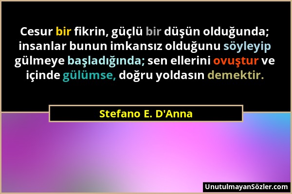 Stefano E. D'Anna - Cesur bir fikrin, güçlü bir düşün olduğunda; insanlar bunun imkansız olduğunu söyleyip gülmeye başladığında; sen ellerini ovuştur...