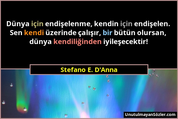 Stefano E. D'Anna - Dünya için endişelenme, kendin için endişelen. Sen kendi üzerinde çalışır, bir bütün olursan, dünya kendiliğinden iyileşecektir!...
