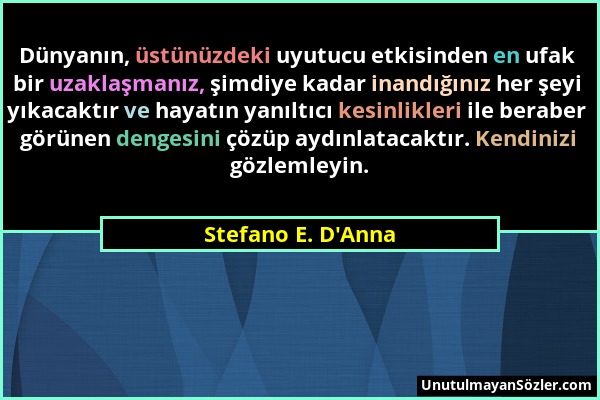 Stefano E. D'Anna - Dünyanın, üstünüzdeki uyutucu etkisinden en ufak bir uzaklaşmanız, şimdiye kadar inandığınız her şeyi yıkacaktır ve hayatın yanılt...