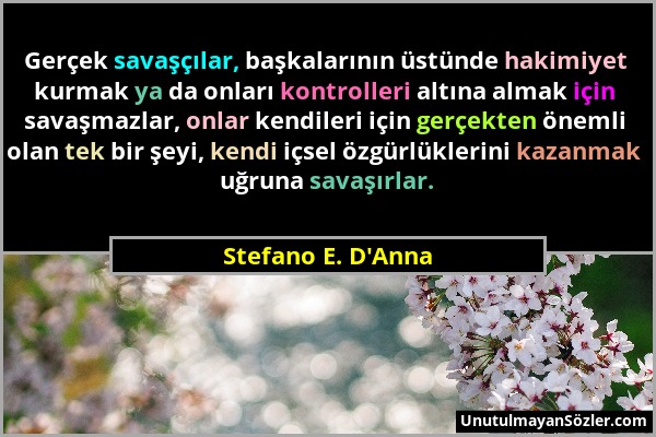Stefano E. D'Anna - Gerçek savaşçılar, başkalarının üstünde hakimiyet kurmak ya da onları kontrolleri altına almak için savaşmazlar, onlar kendileri i...
