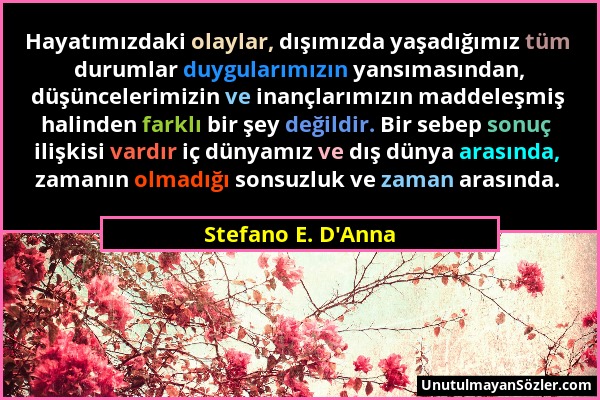 Stefano E. D'Anna - Hayatımızdaki olaylar, dışımızda yaşadığımız tüm durumlar duygularımızın yansımasından, düşüncelerimizin ve inançlarımızın maddele...