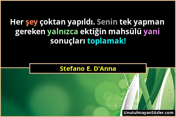 Stefano E. D'Anna - Her şey çoktan yapıldı. Senin tek yapman gereken yalnızca ektiğin mahsülü yani sonuçları toplamak!...