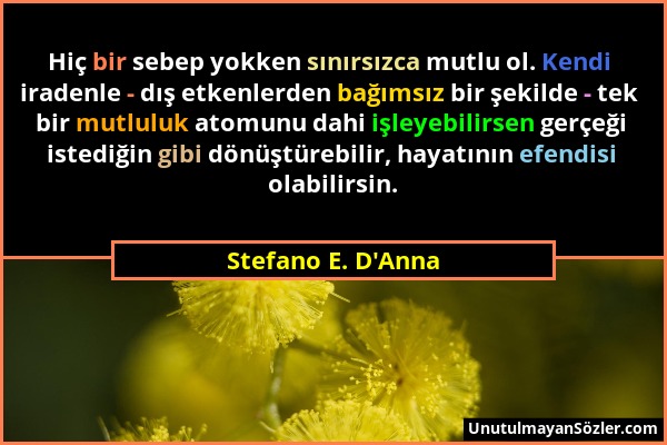 Stefano E. D'Anna - Hiç bir sebep yokken sınırsızca mutlu ol. Kendi iradenle - dış etkenlerden bağımsız bir şekilde - tek bir mutluluk atomunu dahi iş...