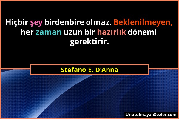 Stefano E. D'Anna - Hiçbir şey birdenbire olmaz. Beklenilmeyen, her zaman uzun bir hazırlık dönemi gerektirir....