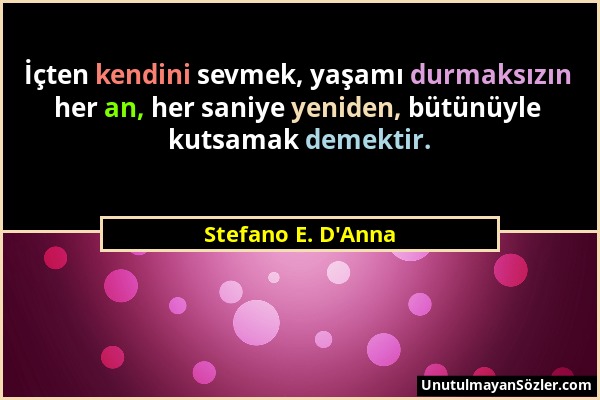 Stefano E. D'Anna - İçten kendini sevmek, yaşamı durmaksızın her an, her saniye yeniden, bütünüyle kutsamak demektir....