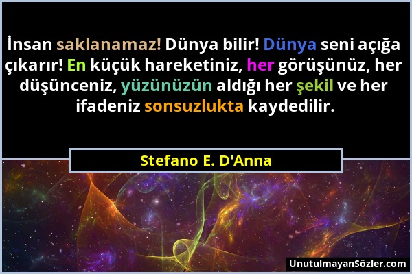 Stefano E. D'Anna - İnsan saklanamaz! Dünya bilir! Dünya seni açığa çıkarır! En küçük hareketiniz, her görüşünüz, her düşünceniz, yüzünüzün aldığı her...