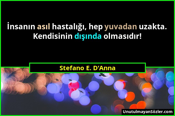 Stefano E. D'Anna - İnsanın asıl hastalığı, hep yuvadan uzakta. Kendisinin dışında olmasıdır!...