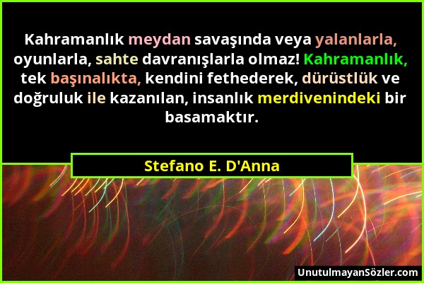 Stefano E. D'Anna - Kahramanlık meydan savaşında veya yalanlarla, oyunlarla, sahte davranışlarla olmaz! Kahramanlık, tek başınalıkta, kendini fetheder...
