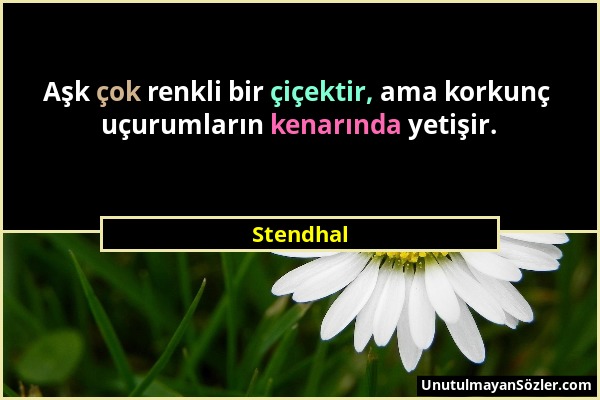 Stendhal - Aşk çok renkli bir çiçektir, ama korkunç uçurumların kenarında yetişir....