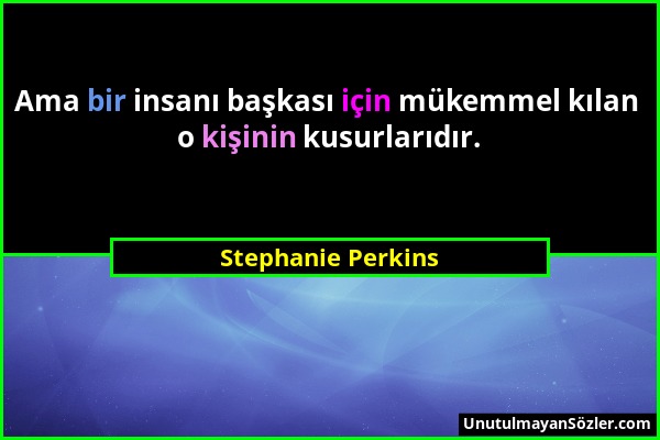 Stephanie Perkins - Ama bir insanı başkası için mükemmel kılan o kişinin kusurlarıdır....