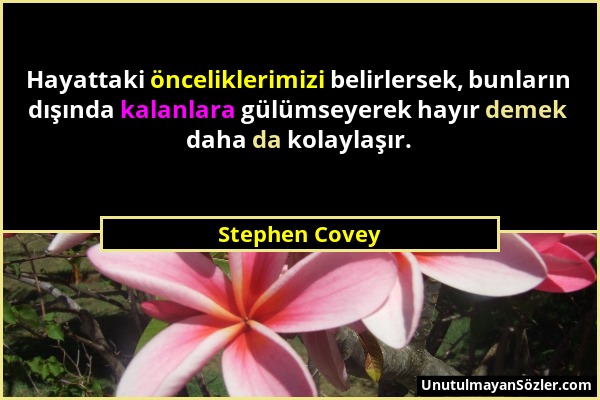 Stephen Covey - Hayattaki önceliklerimizi belirlersek, bunların dışında kalanlara gülümseyerek hayır demek daha da kolaylaşır....