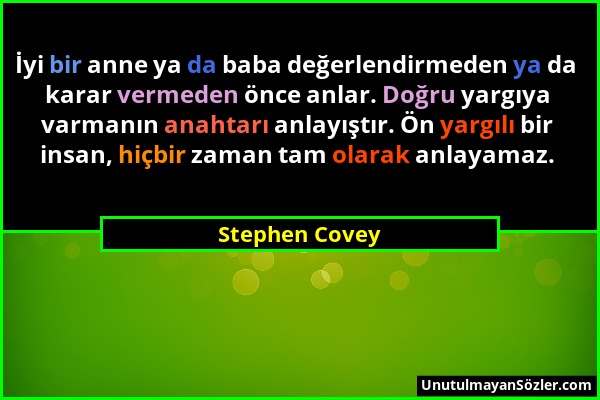 Stephen Covey - İyi bir anne ya da baba değerlendirmeden ya da karar vermeden önce anlar. Doğru yargıya varmanın anahtarı anlayıştır. Ön yargılı bir i...