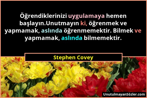 Stephen Covey - Öğrendiklerinizi uygulamaya hemen başlayın.Unutmayın ki, öğrenmek ve yapmamak, aslında öğrenmemektir. Bilmek ve yapmamak, aslında bilm...