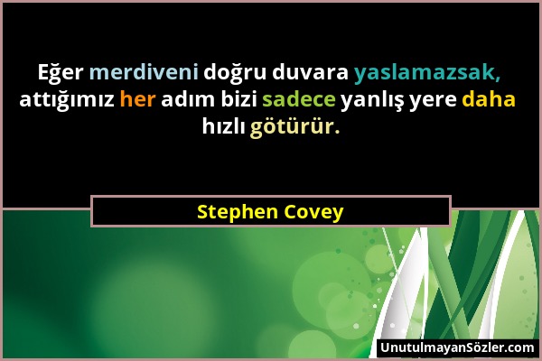Stephen Covey - Eğer merdiveni doğru duvara yaslamazsak, attığımız her adım bizi sadece yanlış yere daha hızlı götürür....
