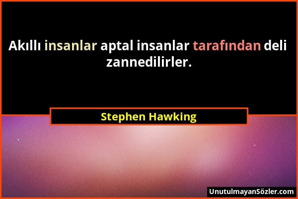 Stephen Hawking - Akıllı insanlar aptal insanlar tarafından deli zannedilirler....