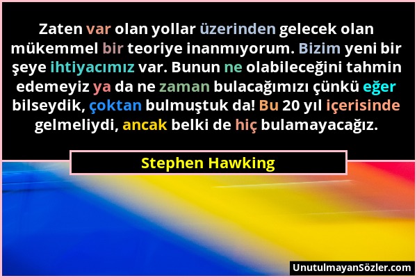 Stephen Hawking - Zaten var olan yollar üzerinden gelecek olan mükemmel bir teoriye inanmıyorum. Bizim yeni bir şeye ihtiyacımız var. Bunun ne olabile...