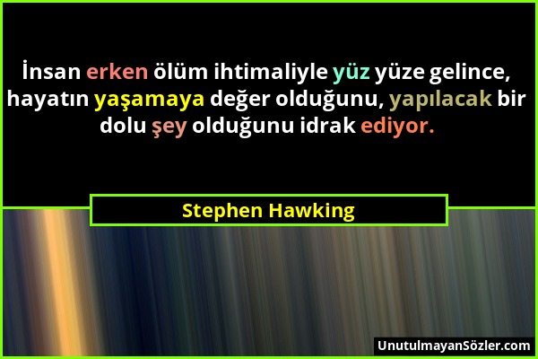 Stephen Hawking - İnsan erken ölüm ihtimaliyle yüz yüze gelince, hayatın yaşamaya değer olduğunu, yapılacak bir dolu şey olduğunu idrak ediyor....