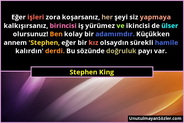 Stephen King - Eğer işleri zora koşarsanız, her şeyi siz yapmaya kalkışırsanız, birincisi iş yürümez ve ikincisi de ülser olursunuz! Ben kolay bir ada...