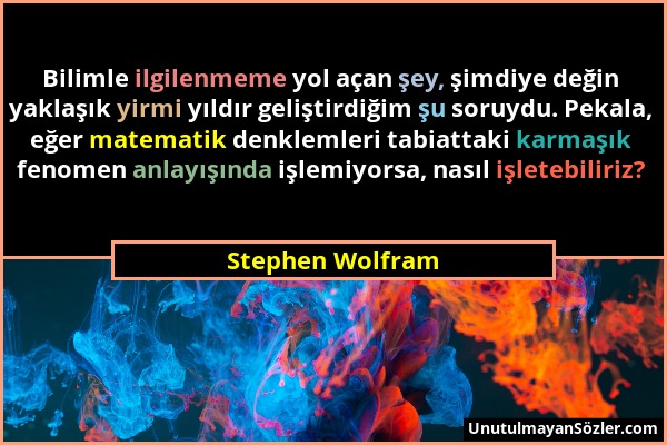 Stephen Wolfram - Bilimle ilgilenmeme yol açan şey, şimdiye değin yaklaşık yirmi yıldır geliştirdiğim şu soruydu. Pekala, eğer matematik denklemleri t...